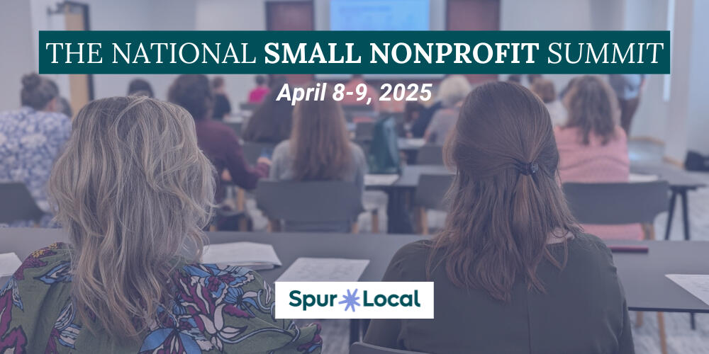 2025 National Small Nonprofit Summit Photo of a group of people seated at desks and listening to a speaker at the front of the room. Overlaid text and a logo read: The National Small Nonprofit Summit, April 8-9 2025, Spur Local.