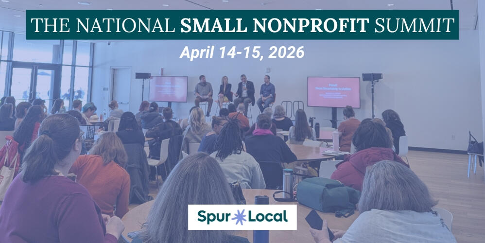 2026 National Small Nonprofit Summit Photo of a group of people seated at desks and listening to a panel of speakers at the front of the room. Overlaid text and a logo read: The National Small Nonprofit Summit, April 14-15, 2026, Spur Local.